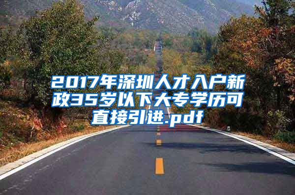 2017年深圳人才入户新政35岁以下大专学历可直接引进.pdf