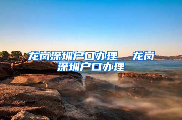 龙岗深圳户口办理  龙岗深圳户口办理