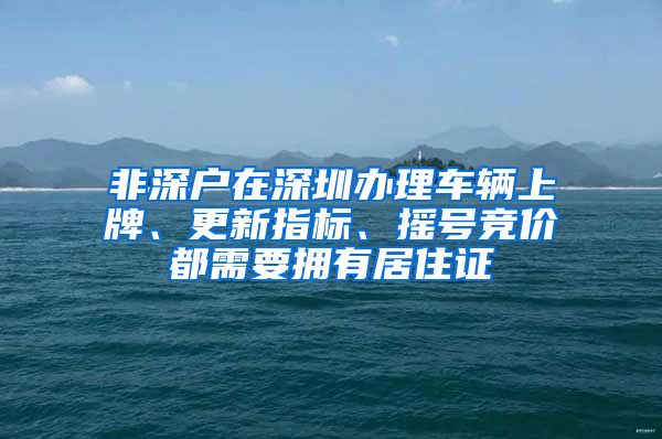 非深户在深圳办理车辆上牌、更新指标、摇号竞价都需要拥有居住证