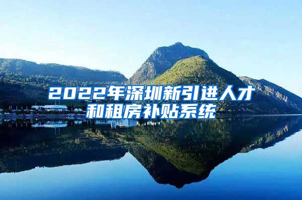 2022年深圳新引进人才和租房补贴系统