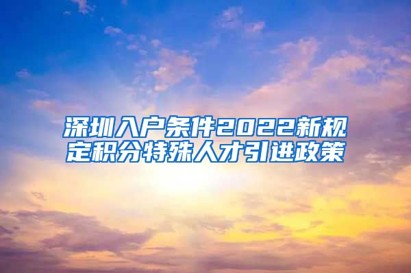 深圳入户条件2022新规定积分特殊人才引进政策