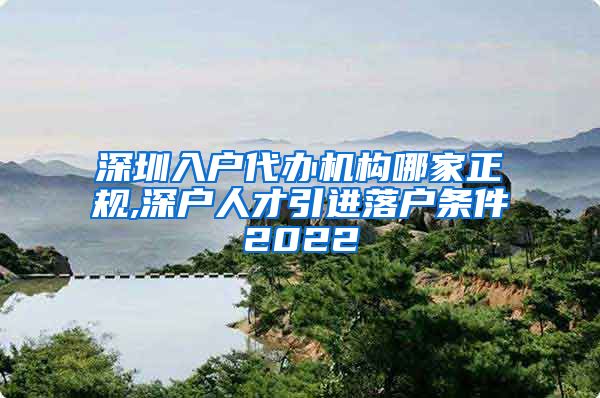 深圳入户代办机构哪家正规,深户人才引进落户条件2022