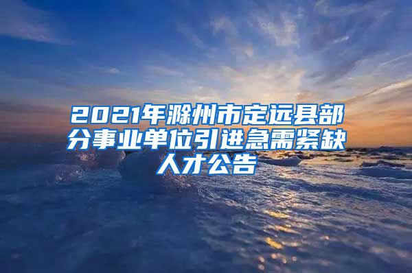 2021年滁州市定远县部分事业单位引进急需紧缺人才公告