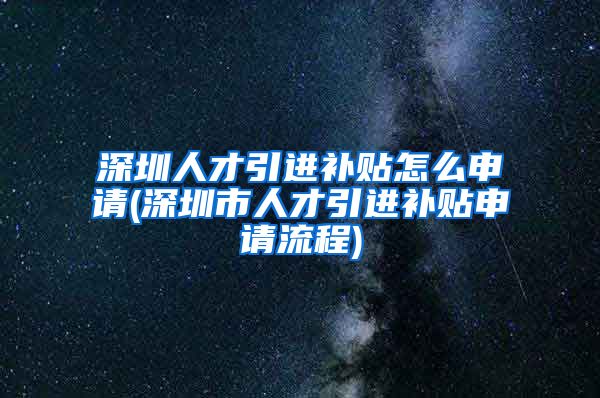 深圳人才引进补贴怎么申请(深圳市人才引进补贴申请流程)