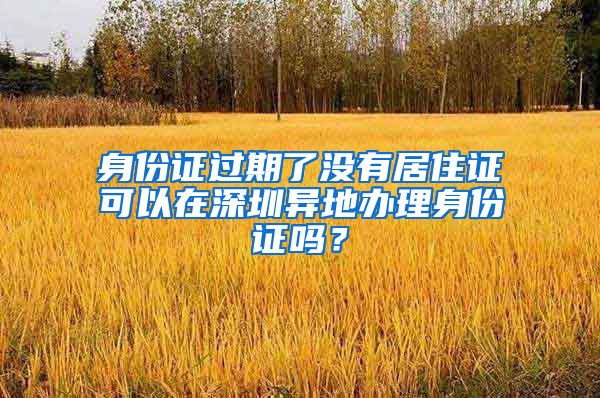 身份证过期了没有居住证可以在深圳异地办理身份证吗？