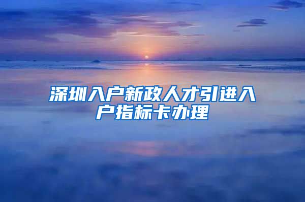 深圳入户新政人才引进入户指标卡办理