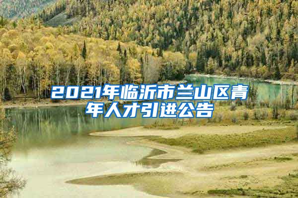 2021年临沂市兰山区青年人才引进公告