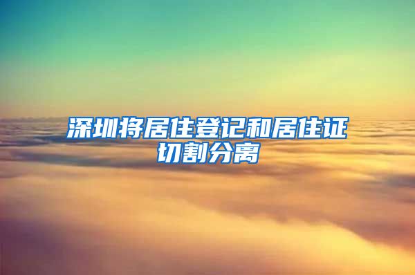 深圳将居住登记和居住证切割分离