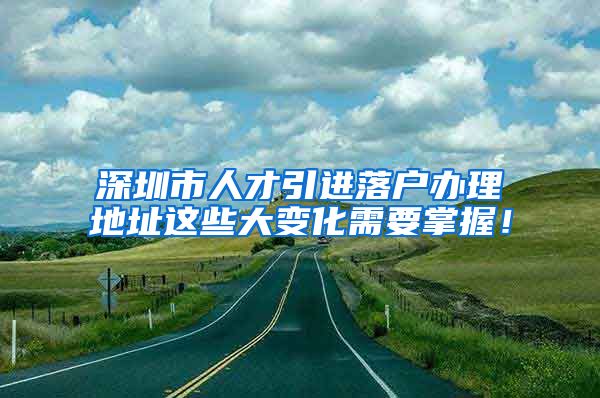 深圳市人才引进落户办理地址这些大变化需要掌握！