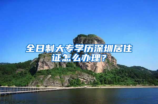 全日制大专学历深圳居住证怎么办理？