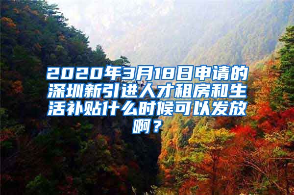 2020年3月18日申请的深圳新引进人才租房和生活补贴什么时候可以发放啊？