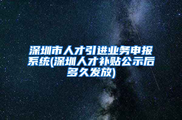 深圳市人才引进业务申报系统(深圳人才补贴公示后多久发放)