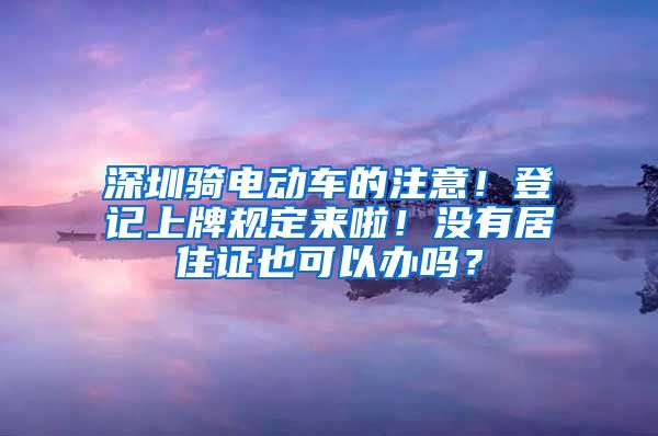 深圳骑电动车的注意！登记上牌规定来啦！没有居住证也可以办吗？