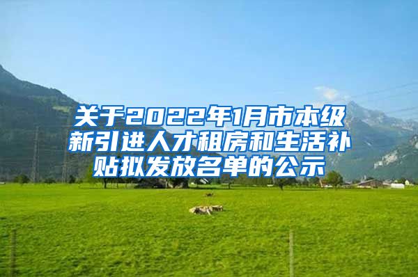 关于2022年1月市本级新引进人才租房和生活补贴拟发放名单的公示