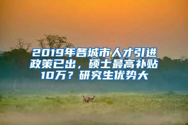 2019年各城市人才引进政策已出，硕士最高补贴10万？研究生优势大