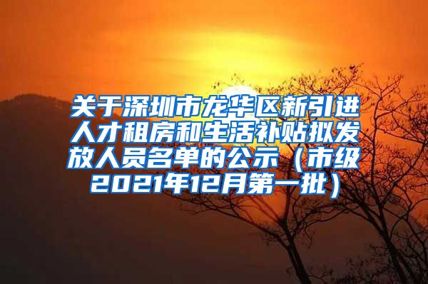 关于深圳市龙华区新引进人才租房和生活补贴拟发放人员名单的公示（市级2021年12月第一批）