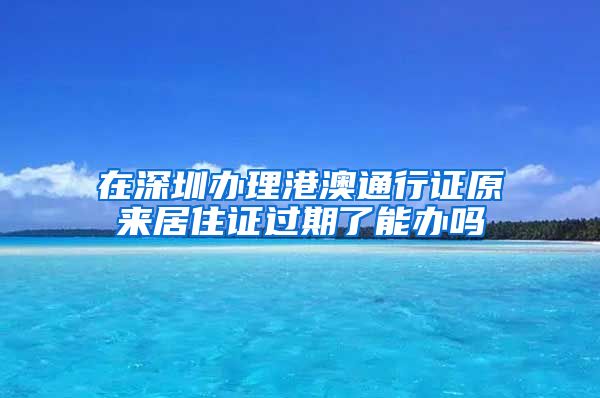 在深圳办理港澳通行证原来居住证过期了能办吗