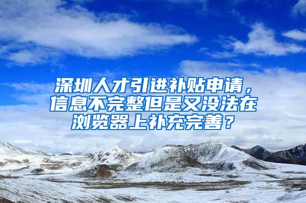 深圳人才引进补贴申请，信息不完整但是又没法在浏览器上补充完善？