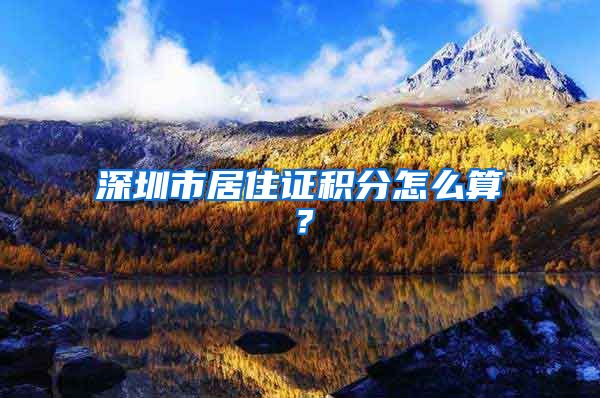 深圳市居住证积分怎么算？