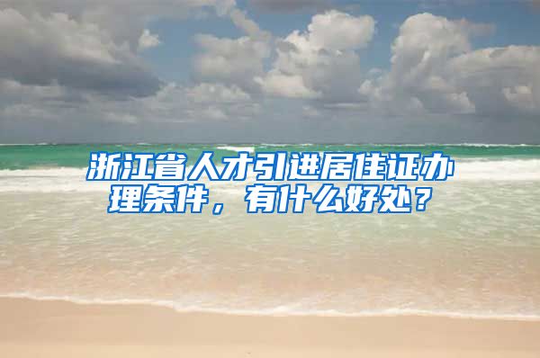 浙江省人才引进居住证办理条件，有什么好处？