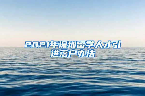 2021年深圳留学人才引进落户办法