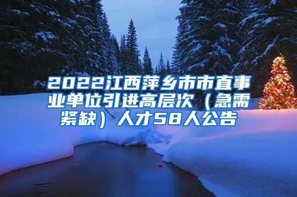 2022江西萍乡市市直事业单位引进高层次（急需紧缺）人才58人公告