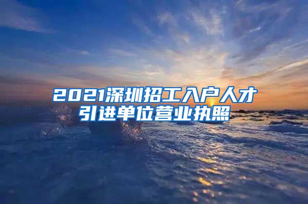 2021深圳招工入户人才引进单位营业执照