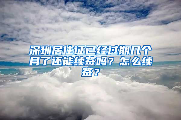 深圳居住证已经过期几个月了还能续签吗？怎么续签？