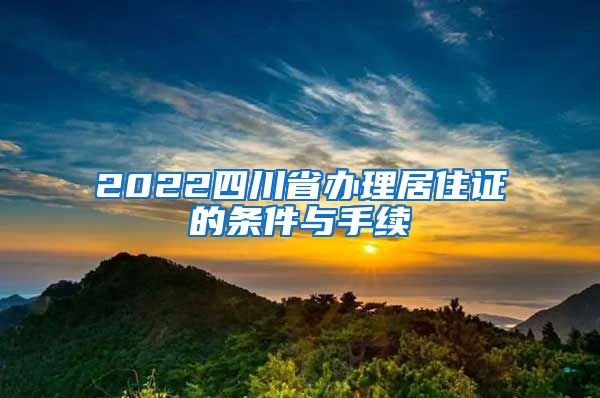 2022四川省办理居住证的条件与手续