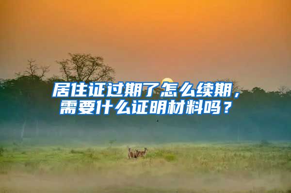 居住证过期了怎么续期，需要什么证明材料吗？