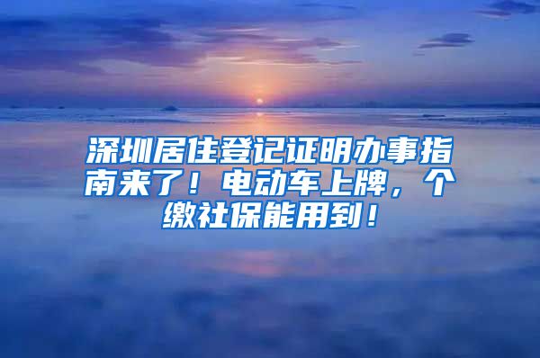 深圳居住登记证明办事指南来了！电动车上牌，个缴社保能用到！