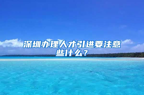 深圳办理人才引进要注意些什么？