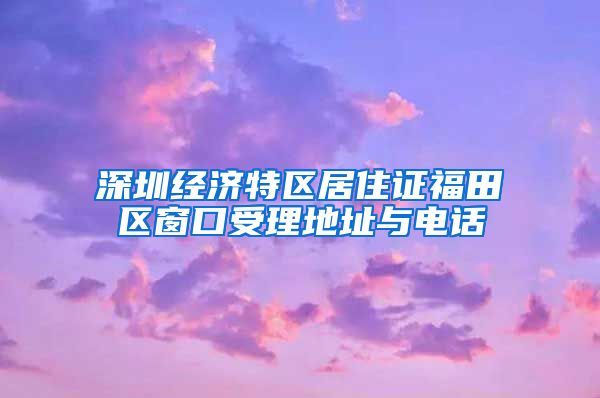 深圳经济特区居住证福田区窗口受理地址与电话