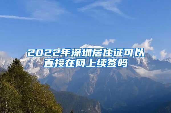 2022年深圳居住证可以直接在网上续签吗