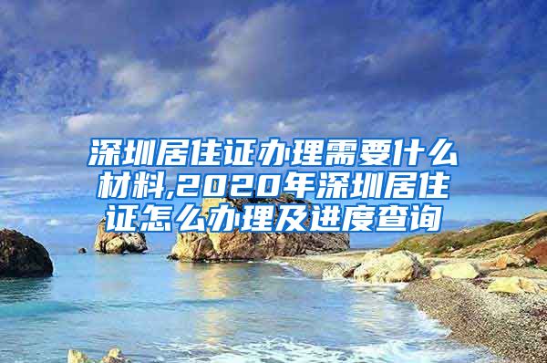 深圳居住证办理需要什么材料,2020年深圳居住证怎么办理及进度查询