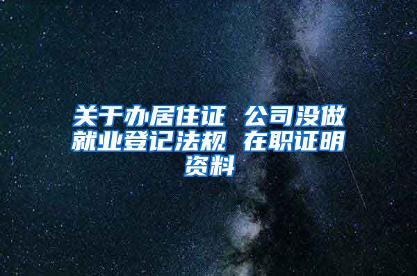 关于办居住证 公司没做就业登记法规 在职证明资料