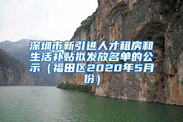 深圳市新引进人才租房和生活补贴拟发放名单的公示（福田区2020年5月份）