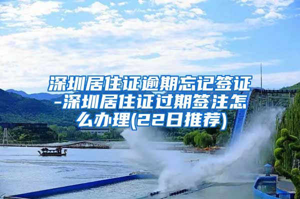 深圳居住证逾期忘记签证-深圳居住证过期签注怎么办理(22日推荐)