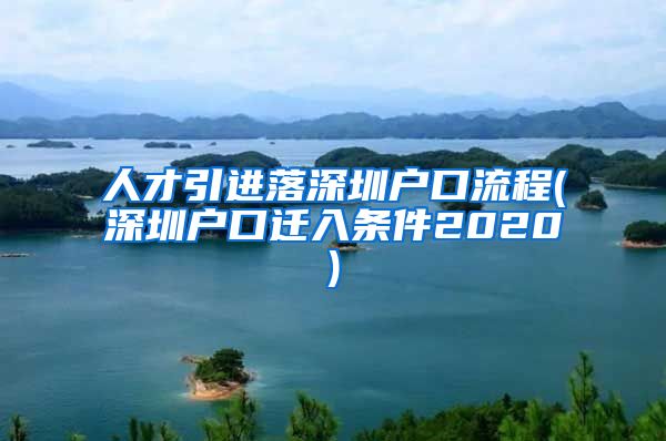 人才引进落深圳户口流程(深圳户口迁入条件2020)