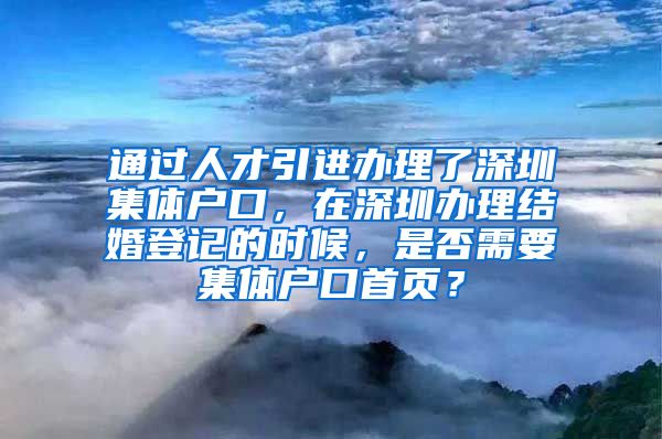 通过人才引进办理了深圳集体户口，在深圳办理结婚登记的时候，是否需要集体户口首页？