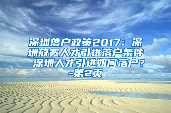 深圳落户政策2017：深圳放宽人才引进落户条件 深圳人才引进如何落户？-第2页