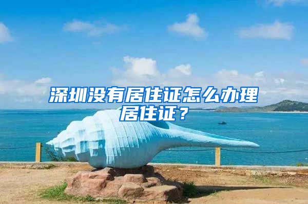 深圳没有居住证怎么办理居住证？