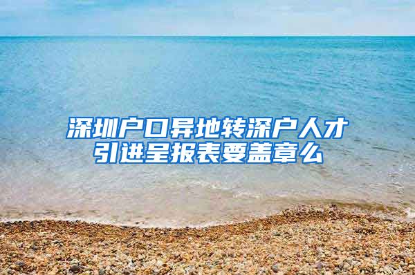 深圳户口异地转深户人才引进呈报表要盖章么