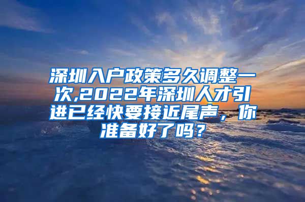 深圳入户政策多久调整一次,2022年深圳人才引进已经快要接近尾声，你准备好了吗？