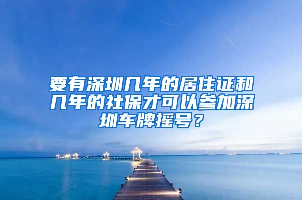 要有深圳几年的居住证和几年的社保才可以参加深圳车牌摇号？