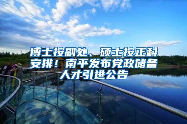 博士按副处、硕士按正科安排！南平发布党政储备人才引进公告