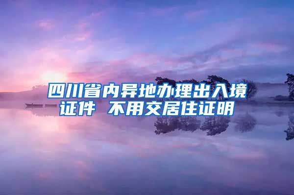 四川省内异地办理出入境证件 不用交居住证明