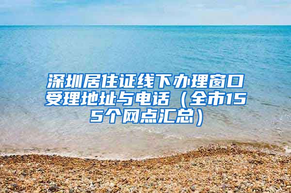 深圳居住证线下办理窗口受理地址与电话（全市155个网点汇总）