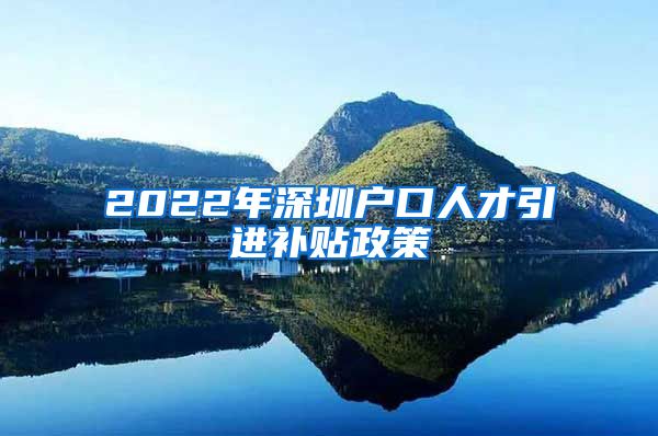 2022年深圳户口人才引进补贴政策