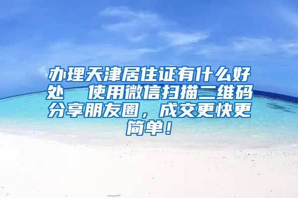 办理天津居住证有什么好处  使用微信扫描二维码分享朋友圈，成交更快更简单！